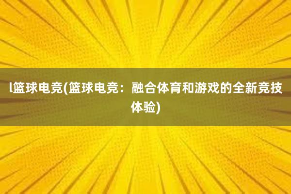 l篮球电竞(篮球电竞：融合体育和游戏的全新竞技体验)