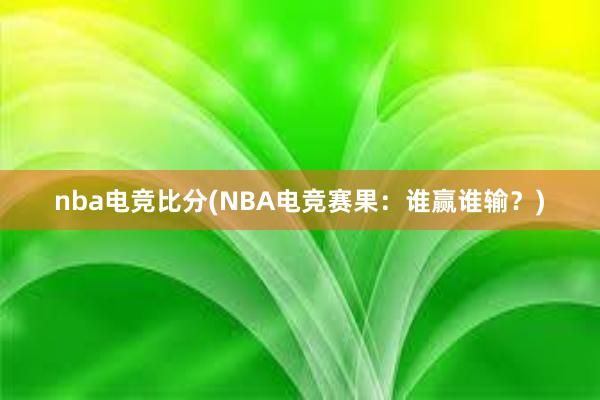 nba电竞比分(NBA电竞赛果：谁赢谁输？)