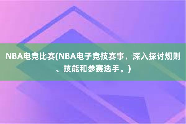 NBA电竞比赛(NBA电子竞技赛事，深入探讨规则、技能和参赛选手。)