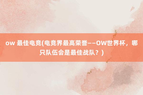 ow 最佳电竞(电竞界最高荣誉——OW世界杯，哪只队伍会是最佳战队？)