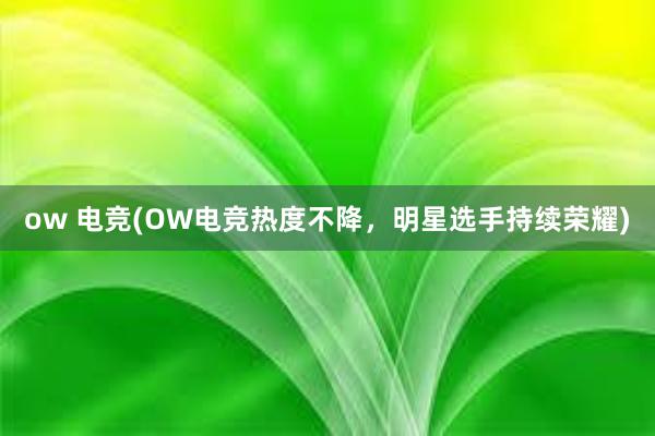 ow 电竞(OW电竞热度不降，明星选手持续荣耀)