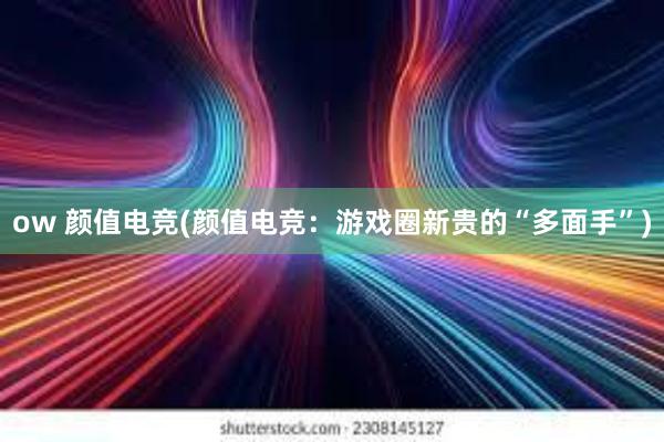 ow 颜值电竞(颜值电竞：游戏圈新贵的“多面手”)