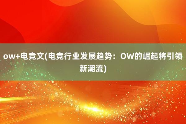 ow+电竞文(电竞行业发展趋势：OW的崛起将引领新潮流)