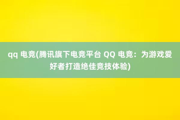 qq 电竞(腾讯旗下电竞平台 QQ 电竞：为游戏爱好者打造绝佳竞技体验)