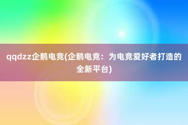 qqdzz企鹅电竞(企鹅电竞：为电竞爱好者打造的全新平台)