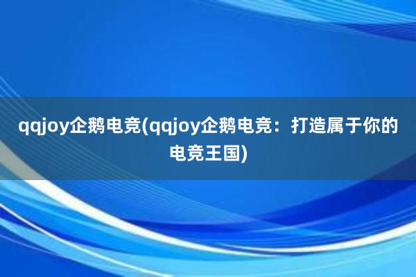 qqjoy企鹅电竞(qqjoy企鹅电竞：打造属于你的电竞王国)