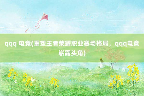 qqq 电竞(重塑王者荣耀职业赛场格局，qqq电竞崭露头角)