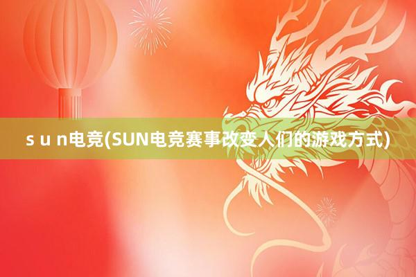 s u n电竞(SUN电竞赛事改变人们的游戏方式)