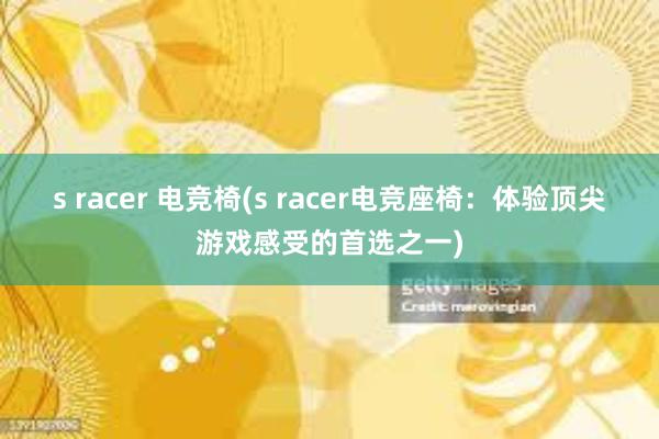 s racer 电竞椅(s racer电竞座椅：体验顶尖游戏感受的首选之一)