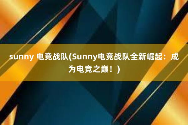 sunny 电竞战队(Sunny电竞战队全新崛起：成为电竞之巅！)