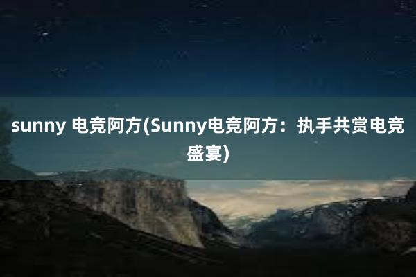 sunny 电竞阿方(Sunny电竞阿方：执手共赏电竞盛宴)