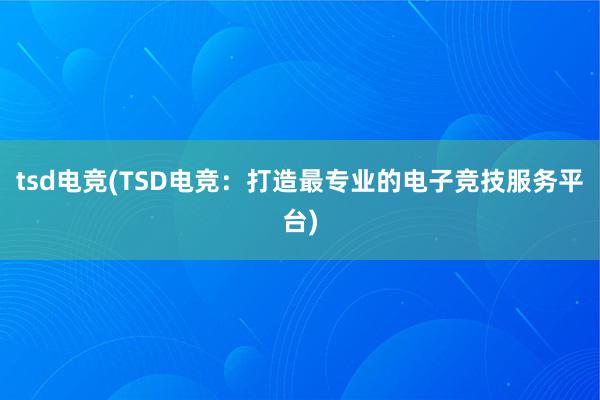 tsd电竞(TSD电竞：打造最专业的电子竞技服务平台)