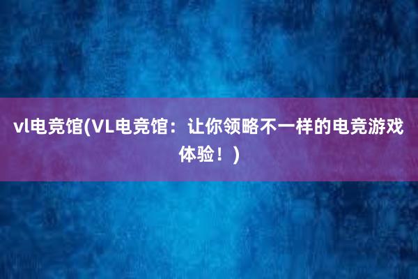 vl电竞馆(VL电竞馆：让你领略不一样的电竞游戏体验！)