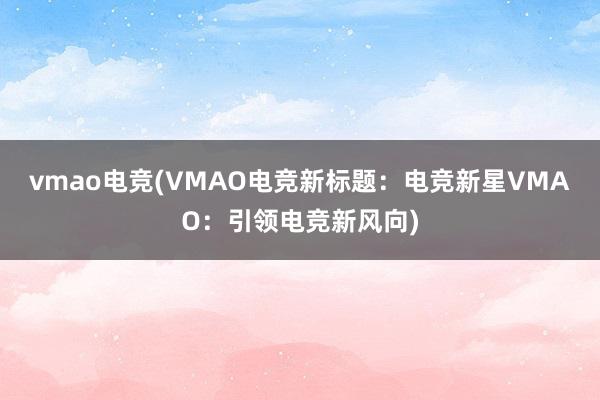 vmao电竞(VMAO电竞新标题：电竞新星VMAO：引领电竞新风向)