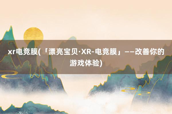 xr电竞膜(「漂亮宝贝·XR-电竞膜」——改善你的游戏体验)