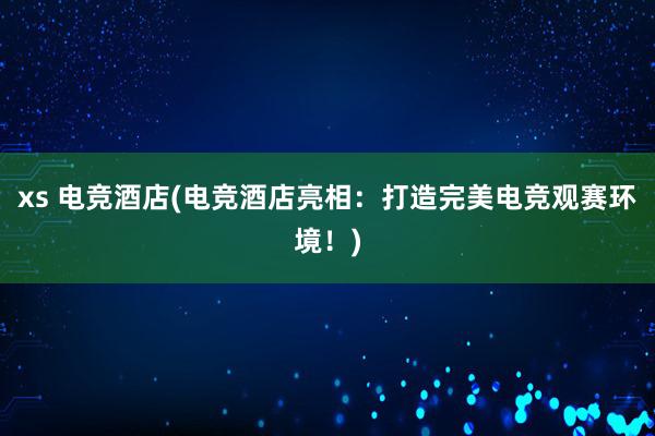 xs 电竞酒店(电竞酒店亮相：打造完美电竞观赛环境！)