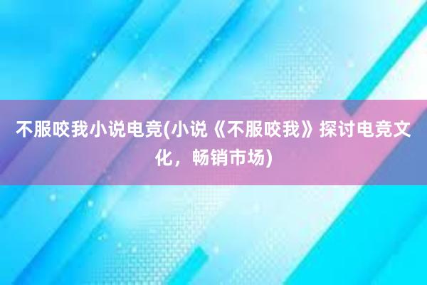 不服咬我小说电竞(小说《不服咬我》探讨电竞文化，畅销市场)