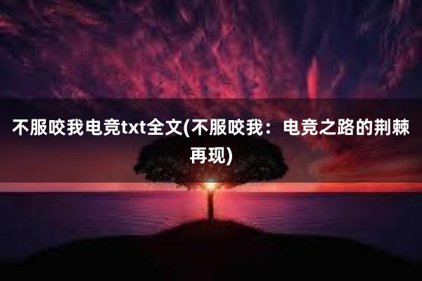 不服咬我电竞txt全文(不服咬我：电竞之路的荆棘再现)