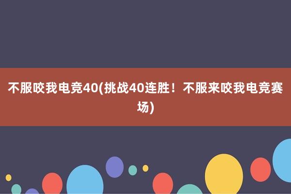 不服咬我电竞40(挑战40连胜！不服来咬我电竞赛场)