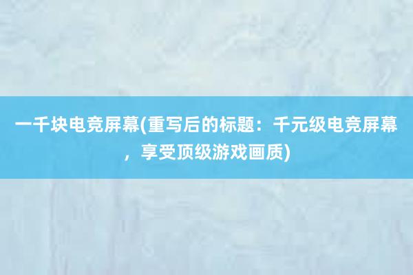 一千块电竞屏幕(重写后的标题：千元级电竞屏幕，享受顶级游戏画质)