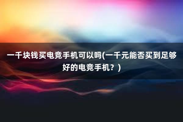 一千块钱买电竞手机可以吗(一千元能否买到足够好的电竞手机？)