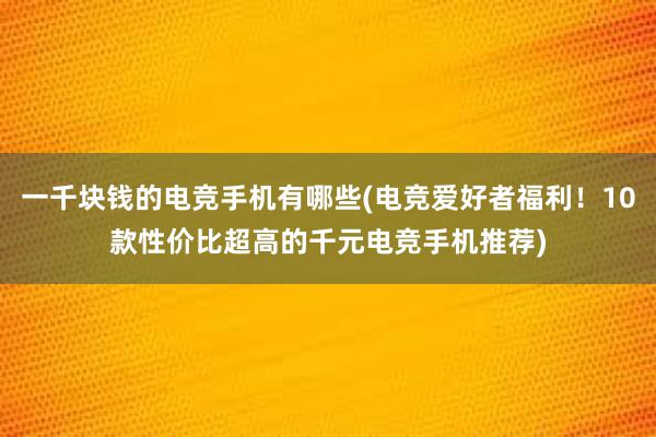 一千块钱的电竞手机有哪些(电竞爱好者福利！10款性价比超高的千元电竞手机推荐)