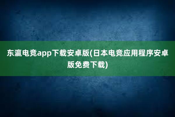 东瀛电竞app下载安卓版(日本电竞应用程序安卓版免费下载)