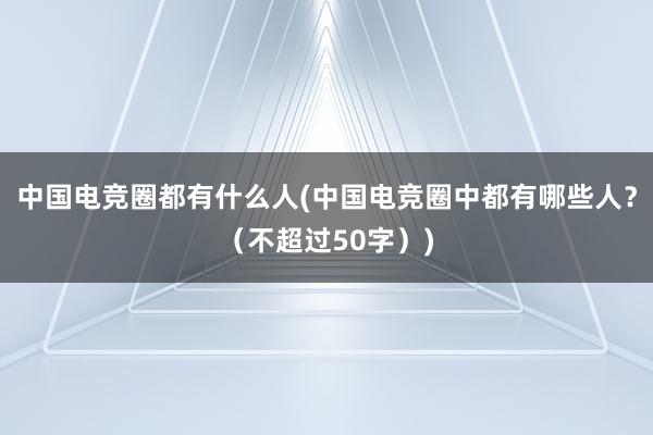 中国电竞圈都有什么人(中国电竞圈中都有哪些人？（不超过50字）)