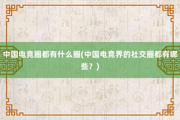 中国电竞圈都有什么圈(中国电竞界的社交圈都有哪些？)