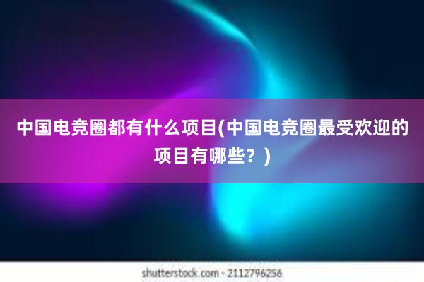 中国电竞圈都有什么项目(中国电竞圈最受欢迎的项目有哪些？)