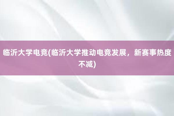 临沂大学电竞(临沂大学推动电竞发展，新赛事热度不减)