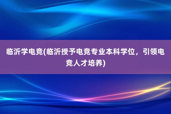 临沂学电竞(临沂授予电竞专业本科学位，引领电竞人才培养)