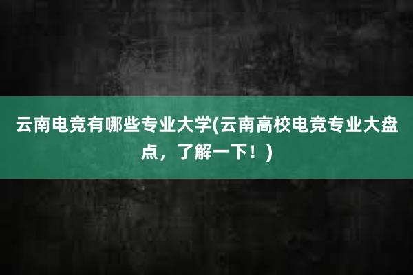 云南电竞有哪些专业大学(云南高校电竞专业大盘点，了解一下！)