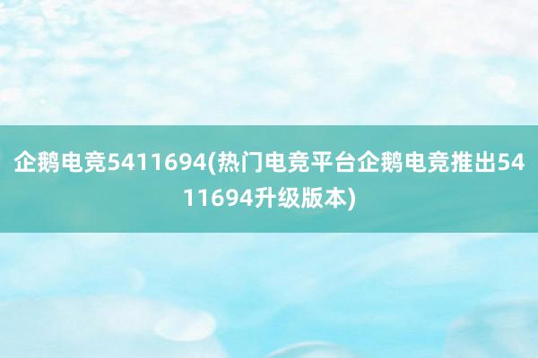 企鹅电竞5411694(热门电竞平台企鹅电竞推出5411694升级版本)