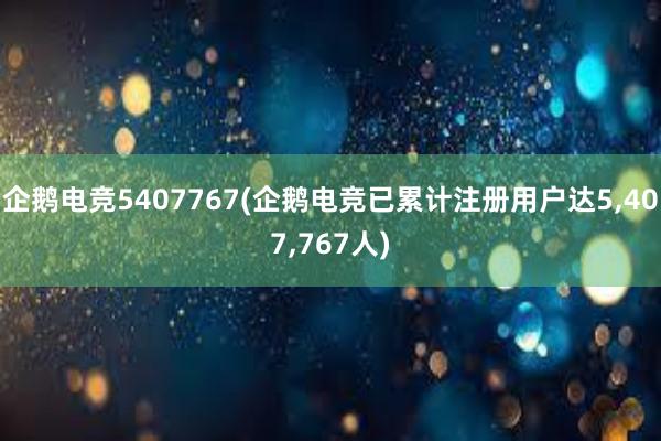 企鹅电竞5407767(企鹅电竞已累计注册用户达5，407，767人)