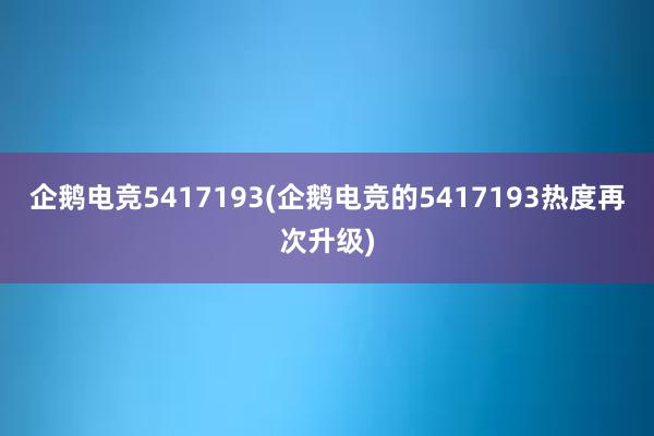 企鹅电竞5417193(企鹅电竞的5417193热度再次升级)