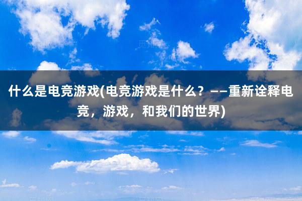 什么是电竞游戏(电竞游戏是什么？——重新诠释电竞，游戏，和我们的世界)