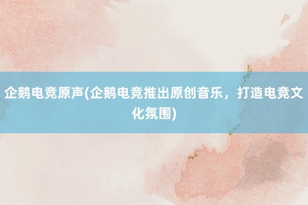 企鹅电竞原声(企鹅电竞推出原创音乐，打造电竞文化氛围)