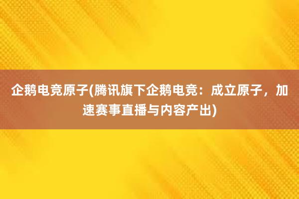 企鹅电竞原子(腾讯旗下企鹅电竞：成立原子，加速赛事直播与内容产出)