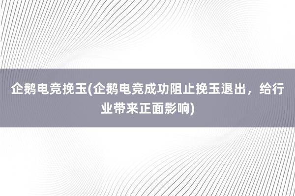 企鹅电竞挽玉(企鹅电竞成功阻止挽玉退出，给行业带来正面影响)