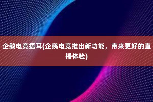 企鹅电竞捂耳(企鹅电竞推出新功能，带来更好的直播体验)