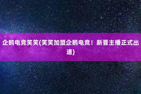 企鹅电竞笑笑(笑笑加盟企鹅电竞！新晋主播正式出道)