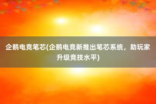 企鹅电竞笔芯(企鹅电竞新推出笔芯系统，助玩家升级竞技水平)