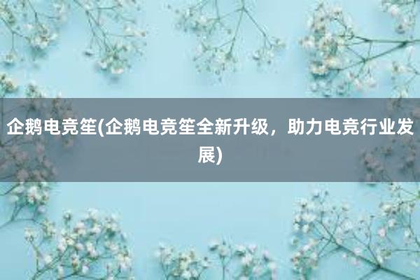 企鹅电竞笙(企鹅电竞笙全新升级，助力电竞行业发展)