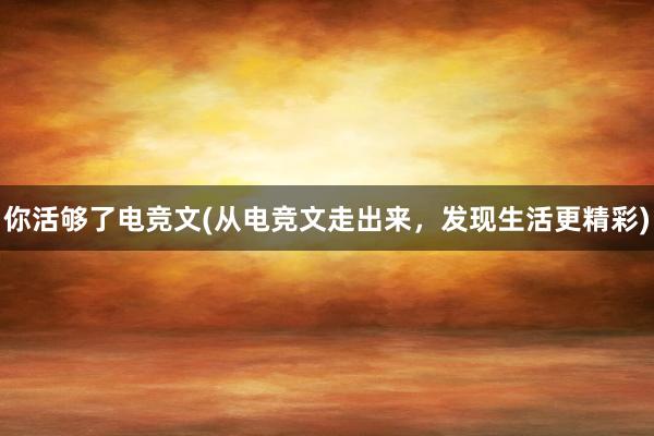 你活够了电竞文(从电竞文走出来，发现生活更精彩)