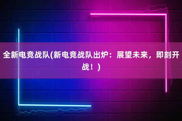 全新电竞战队(新电竞战队出炉：展望未来，即刻开战！)