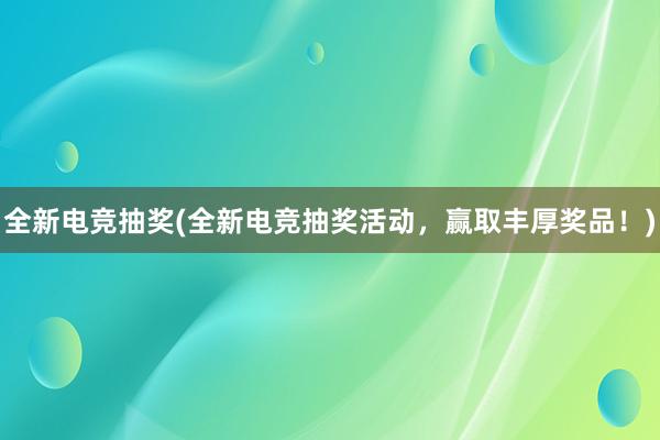 全新电竞抽奖(全新电竞抽奖活动，赢取丰厚奖品！)