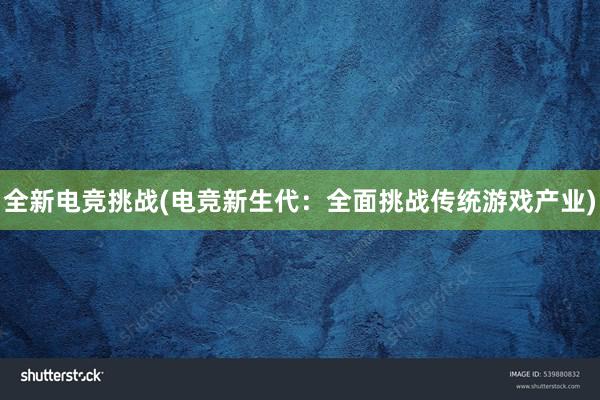 全新电竞挑战(电竞新生代：全面挑战传统游戏产业)