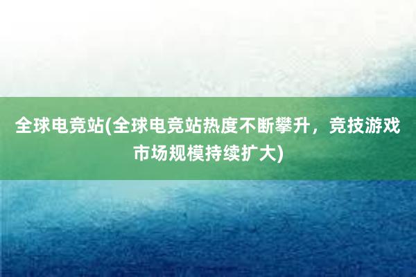 全球电竞站(全球电竞站热度不断攀升，竞技游戏市场规模持续扩大)