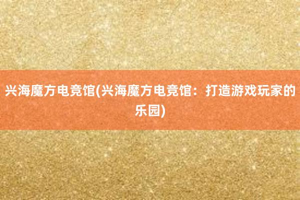 兴海魔方电竞馆(兴海魔方电竞馆：打造游戏玩家的乐园)